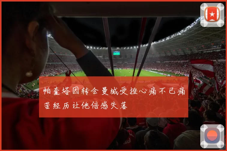 帕奎塔因转会曼城受挫心痛不已痛苦经历让他倍感失落