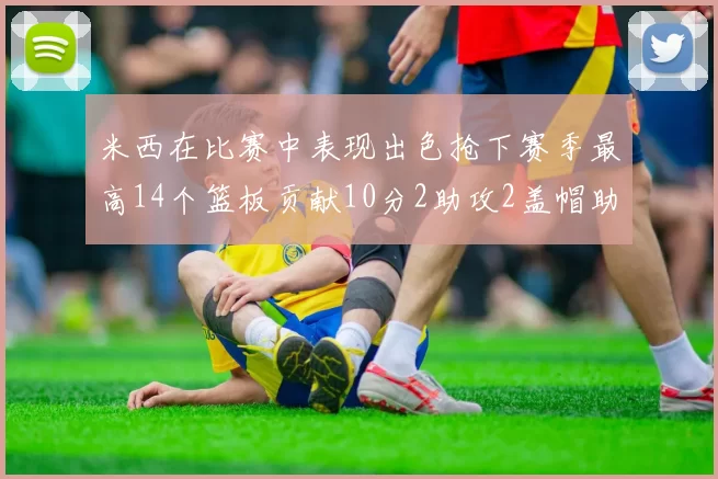 米西在比赛中表现出色抢下赛季最高14个篮板贡献10分2助攻2盖帽助力球队胜利