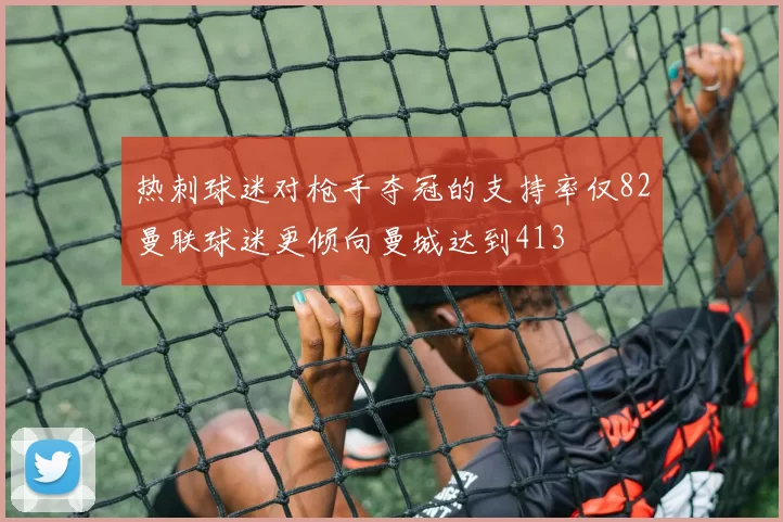 热刺球迷对枪手夺冠的支持率仅82曼联球迷更倾向曼城达到413