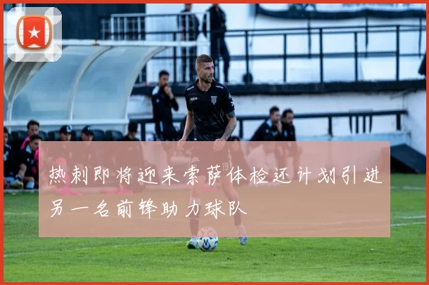 热刺即将迎来索萨体检还计划引进另一名前锋助力球队