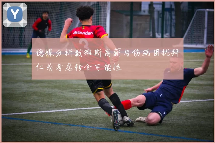 德媒分析戴维斯高薪与伤病困扰拜仁或考虑转会可能性