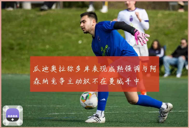 瓜迪奥拉称多库表现成熟强调与阿森纳竞争主动权不在曼城手中