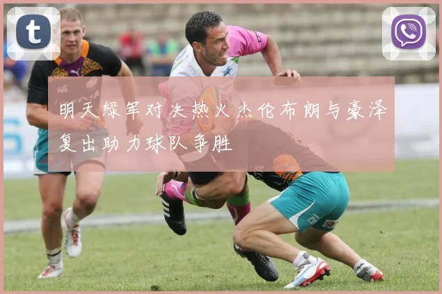 明天绿军对决热火杰伦布朗与豪泽复出助力球队争胜