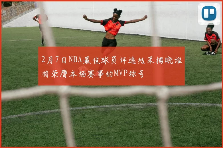 2月7日NBA最佳球员评选结果揭晓谁将荣膺本场赛事的MVP称号