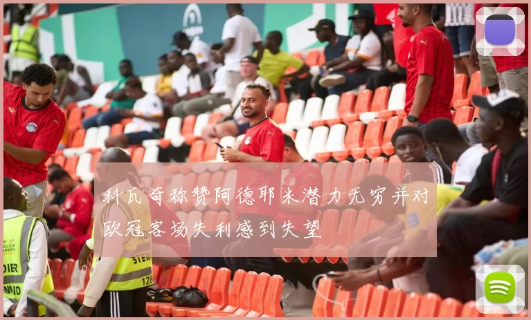 科瓦奇称赞阿德耶米潜力无穷并对欧冠客场失利感到失望
