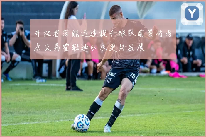 开拓者若能迅速提升球队前景将考虑交易霍勒迪以求更好发展
