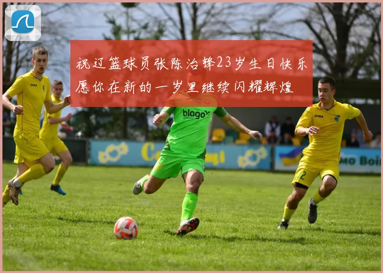 祝辽篮球员张陈治锋23岁生日快乐愿你在新的一岁里继续闪耀辉煌