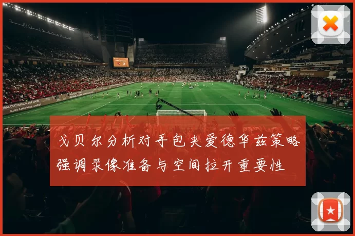 戈贝尔分析对手包夹爱德华兹策略强调录像准备与空间拉开重要性