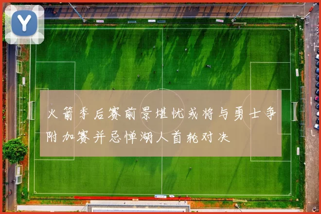 火箭季后赛前景堪忧或将与勇士争附加赛并忌惮湖人首轮对决