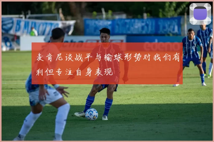 麦肯尼谈战平与输球形势对我们有利但专注自身表现