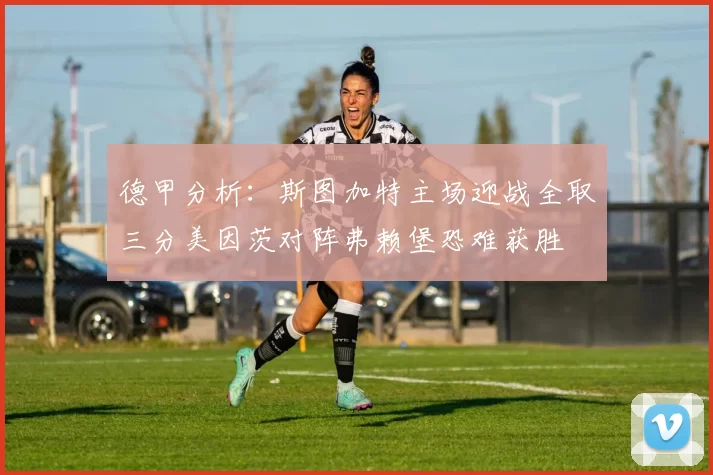 德甲分析：斯图加特主场迎战全取三分美因茨对阵弗赖堡恐难获胜