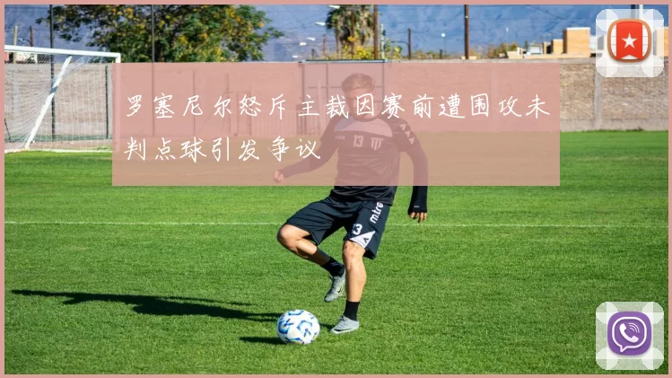 罗塞尼尔怒斥主裁因赛前遭围攻未判点球引发争议
