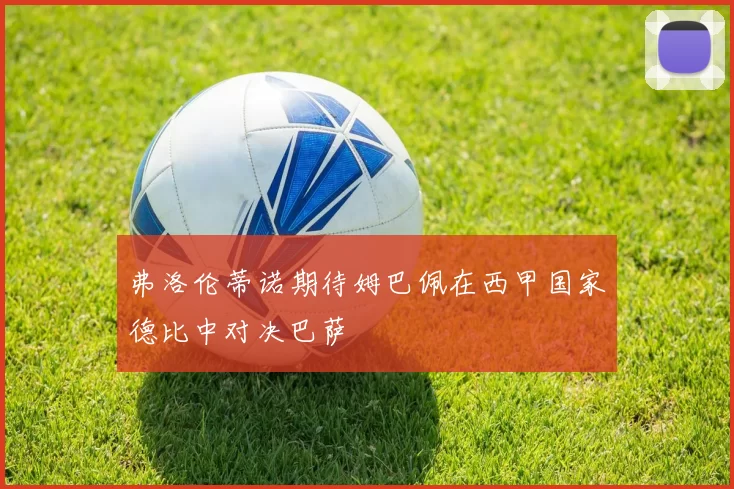 弗洛伦蒂诺期待姆巴佩在西甲国家德比中对决巴萨