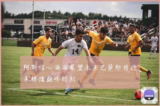 阿斯信心满满展望未来巴萨即将迎来辉煌巅峰时刻