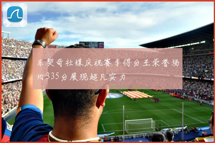 东契奇社媒庆祝赛季得分王荣誉场均335分展现超凡实力