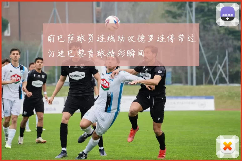前巴萨球员连线助攻德罗连停带过打进巴黎首球精彩瞬间