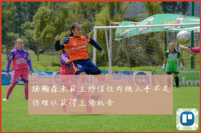 杨瀚森未获主帅信任内线人手不足仍难以获得上场机会