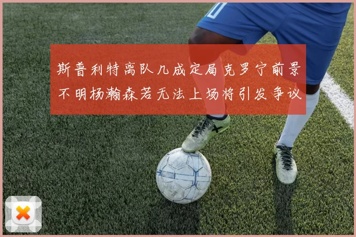 斯普利特离队几成定局克罗宁前景不明杨瀚森若无法上场将引发争议
