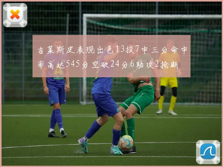 吉莱斯皮表现出色13投7中三分命中率高达545分空砍24分6助攻2抢断