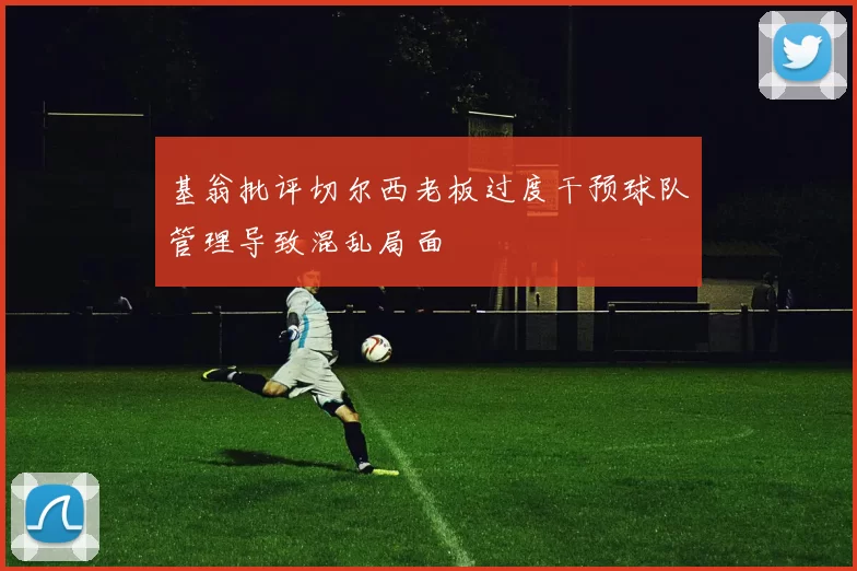 基翁批评切尔西老板过度干预球队管理导致混乱局面