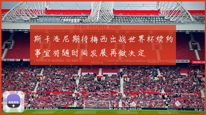 斯卡洛尼期待梅西出战世界杯续约事宜将随时间发展再做决定