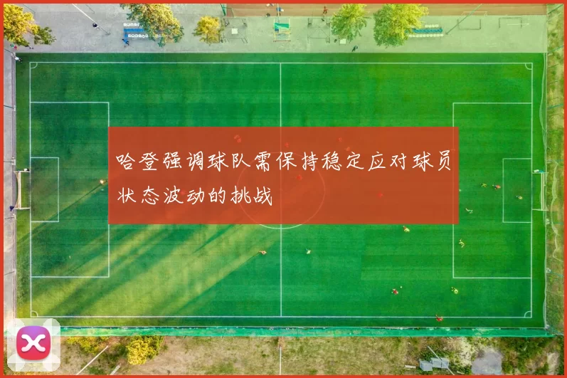 哈登强调球队需保持稳定应对球员状态波动的挑战