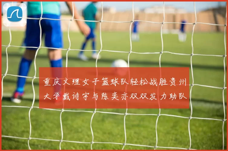 重庆文理女子篮球队轻松战胜贵州大学戴诗宇与陈奕亦双双发力助队取胜