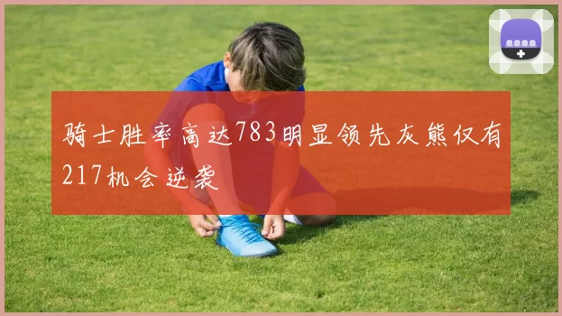 骑士胜率高达783明显领先灰熊仅有217机会逆袭