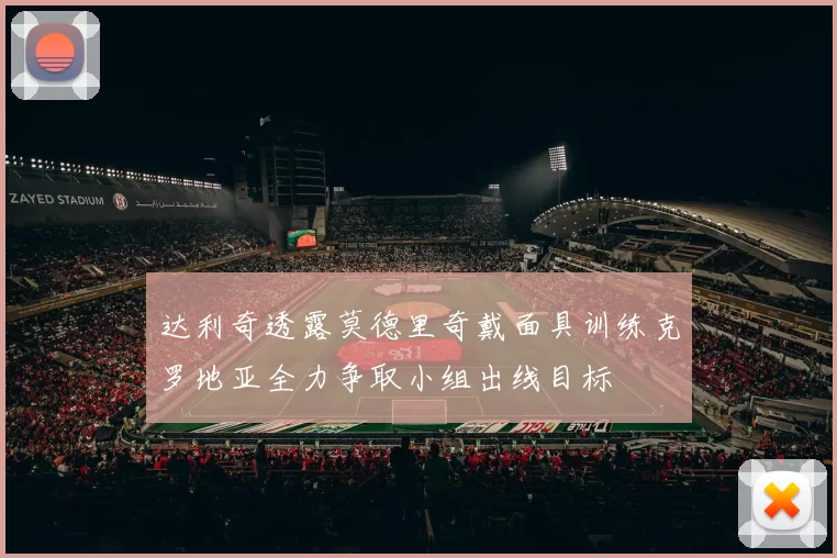 达利奇透露莫德里奇戴面具训练克罗地亚全力争取小组出线目标