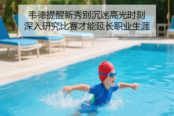 韦德提醒新秀别沉迷高光时刻 深入研究比赛才能延长职业生涯（hth）